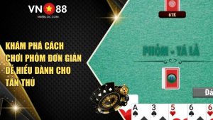 Khám Phá Cách Chơi Phỏm Tại VN88 Đơn Giản Dễ Hiểu Dành Cho Tân Thủ